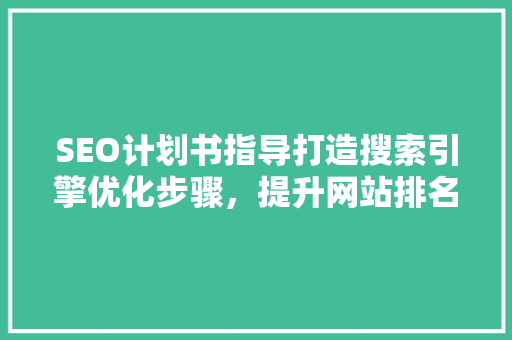 SEO计划书指导打造搜索引擎优化步骤，提升网站排名与流量