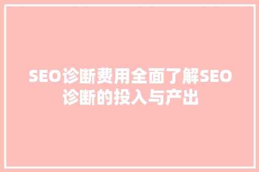 SEO诊断费用全面了解SEO诊断的投入与产出