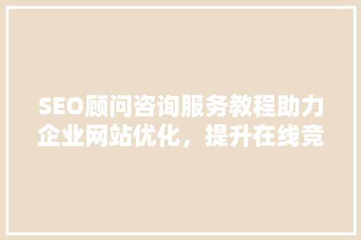 SEO顾问咨询服务教程助力企业网站优化，提升在线竞争力