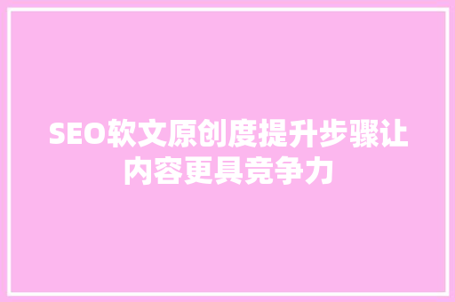 SEO软文原创度提升步骤让内容更具竞争力