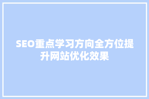 SEO重点学习方向全方位提升网站优化效果