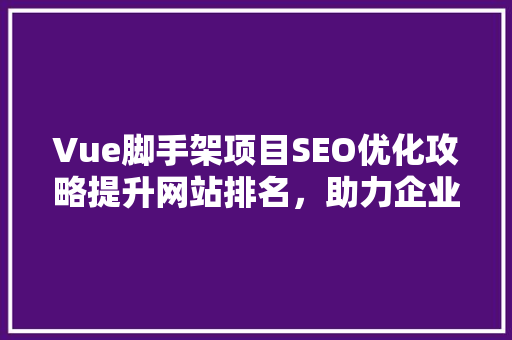 Vue脚手架项目SEO优化攻略提升网站排名，助力企业品牌传播