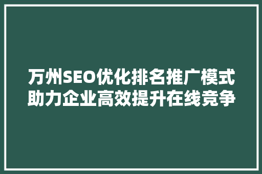万州SEO优化排名推广模式助力企业高效提升在线竞争力