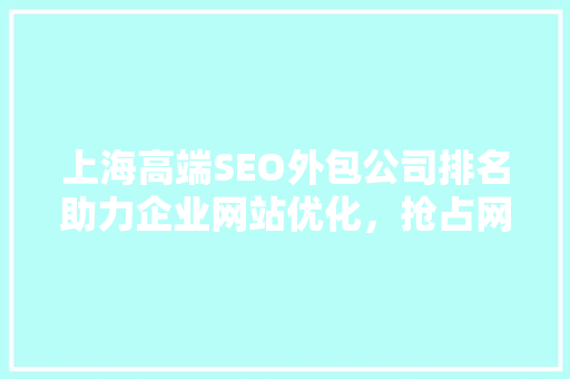 上海高端SEO外包公司排名助力企业网站优化，抢占网络市场先机