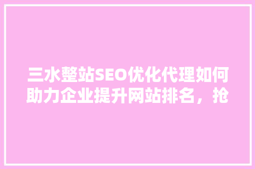 三水整站SEO优化代理如何助力企业提升网站排名，抢占互联网市场先机