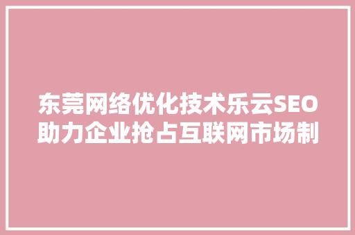 东莞网络优化技术乐云SEO助力企业抢占互联网市场制高点