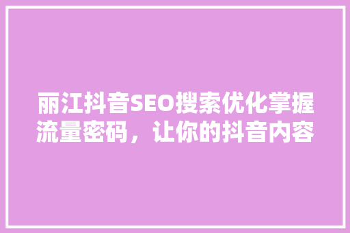 丽江抖音SEO搜索优化掌握流量密码，让你的抖音内容脱颖而出