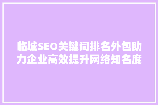 临城SEO关键词排名外包助力企业高效提升网络知名度