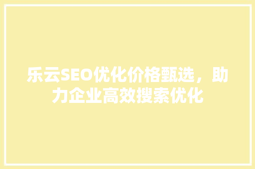 乐云SEO优化价格甄选，助力企业高效搜索优化