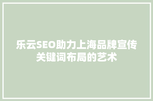乐云SEO助力上海品牌宣传关键词布局的艺术