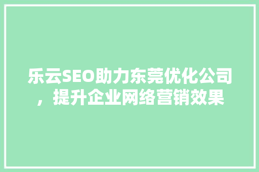 乐云SEO助力东莞优化公司，提升企业网络营销效果