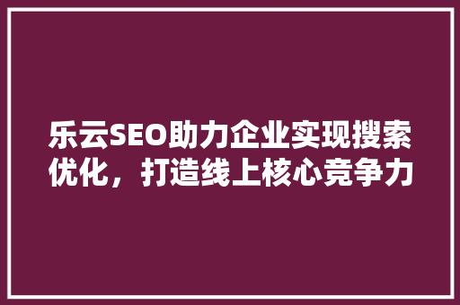 乐云SEO助力企业实现搜索优化，打造线上核心竞争力