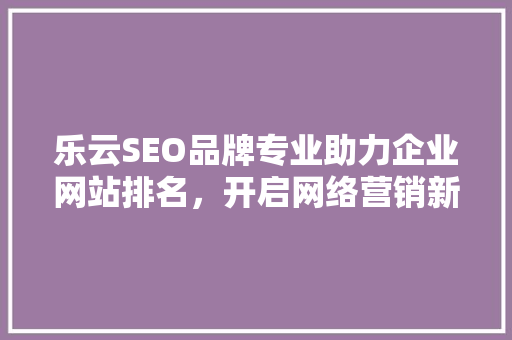 乐云SEO品牌专业助力企业网站排名，开启网络营销新篇章