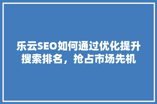 乐云SEO如何通过优化提升搜索排名，抢占市场先机