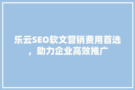 乐云SEO软文营销费用首选，助力企业高效推广