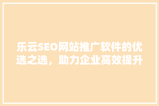 乐云SEO网站推广软件的优选之选，助力企业高效提升流量与排名