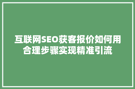 互联网SEO获客报价如何用合理步骤实现精准引流