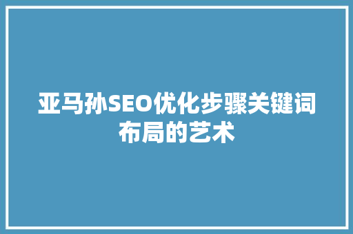亚马孙SEO优化步骤关键词布局的艺术