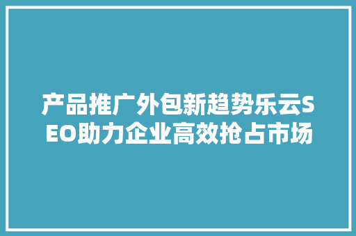 产品推广外包新趋势乐云SEO助力企业高效抢占市场先机