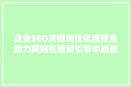 企业SEO关键词优化流程全助力网站在搜索引擎中脱颖而出