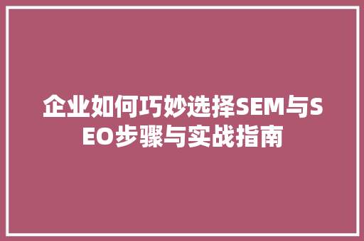 企业如何巧妙选择SEM与SEO步骤与实战指南