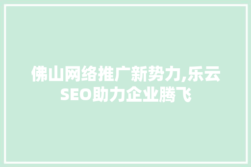 佛山网络推广新势力,乐云SEO助力企业腾飞