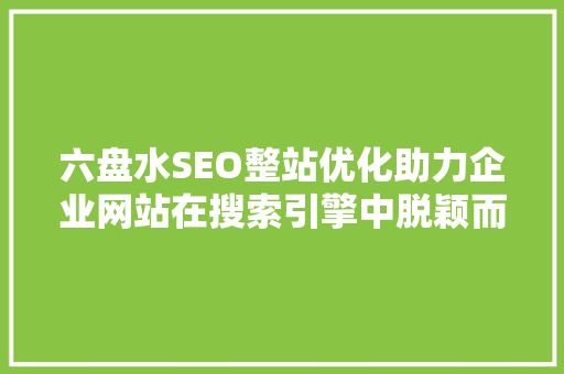 六盘水SEO整站优化助力企业网站在搜索引擎中脱颖而出