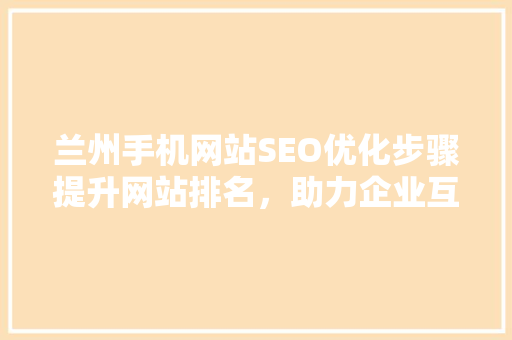 兰州手机网站SEO优化步骤提升网站排名，助力企业互联网发展