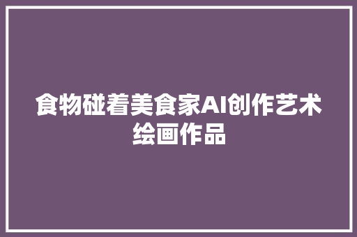 食物碰着美食家AI创作艺术绘画作品