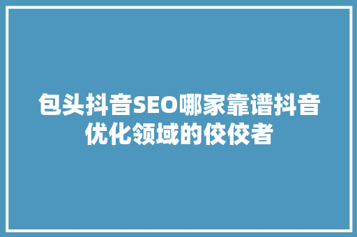 包头抖音SEO哪家靠谱抖音优化领域的佼佼者