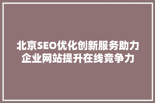 北京SEO优化创新服务助力企业网站提升在线竞争力