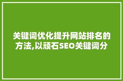 关键词优化提升网站排名的方法,以顽石SEO关键词分析工具为例