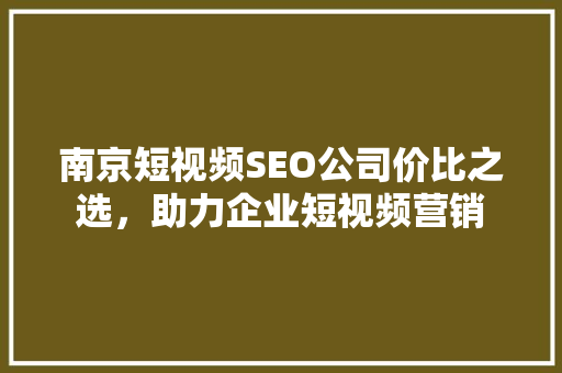 南京短视频SEO公司价比之选，助力企业短视频营销