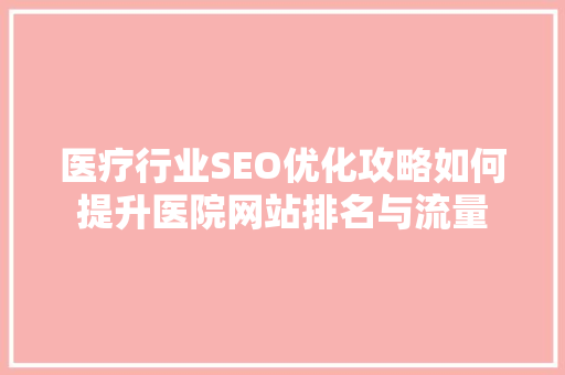 医疗行业SEO优化攻略如何提升医院网站排名与流量