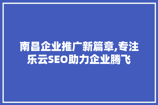 南昌企业推广新篇章,专注乐云SEO助力企业腾飞
