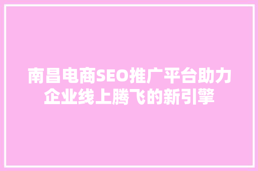 南昌电商SEO推广平台助力企业线上腾飞的新引擎