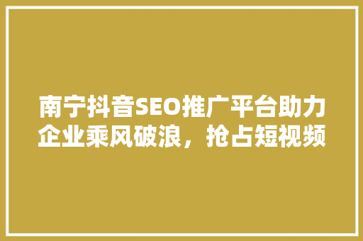 南宁抖音SEO推广平台助力企业乘风破浪，抢占短视频营销新风口