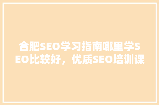合肥SEO学习指南哪里学SEO比较好，优质SEO培训课程
