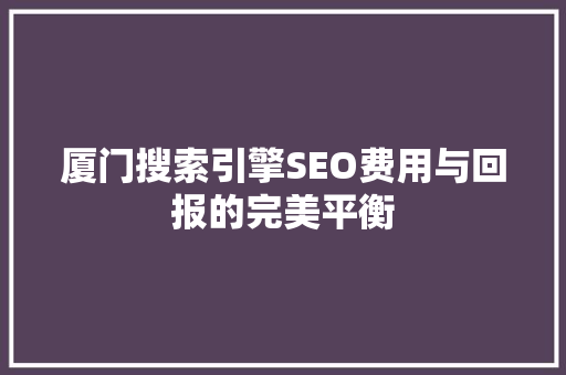 厦门搜索引擎SEO费用与回报的完美平衡