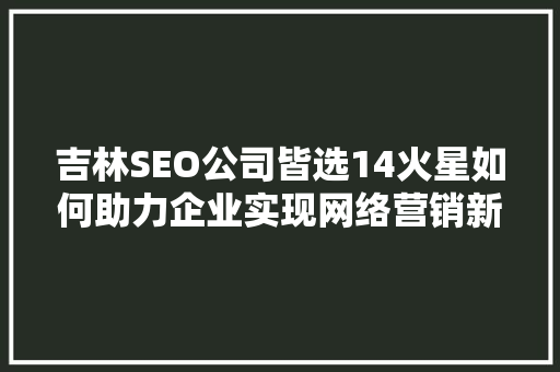吉林SEO公司皆选14火星如何助力企业实现网络营销新突破