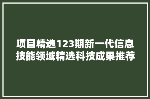 项目精选123期新一代信息技能领域精选科技成果推荐