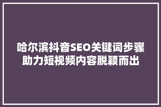 哈尔滨抖音SEO关键词步骤助力短视频内容脱颖而出