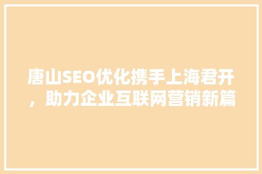 唐山SEO优化携手上海君开，助力企业互联网营销新篇章