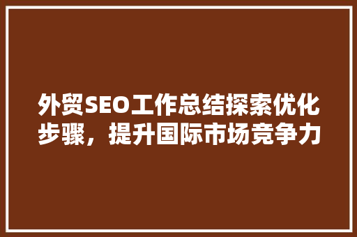 外贸SEO工作总结探索优化步骤，提升国际市场竞争力