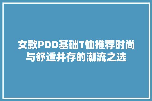 女款PDD基础T恤推荐时尚与舒适并存的潮流之选