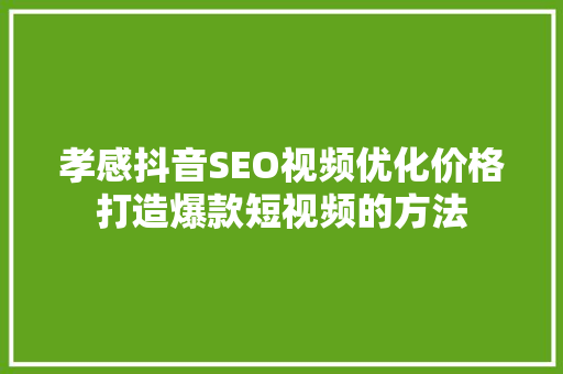 孝感抖音SEO视频优化价格打造爆款短视频的方法