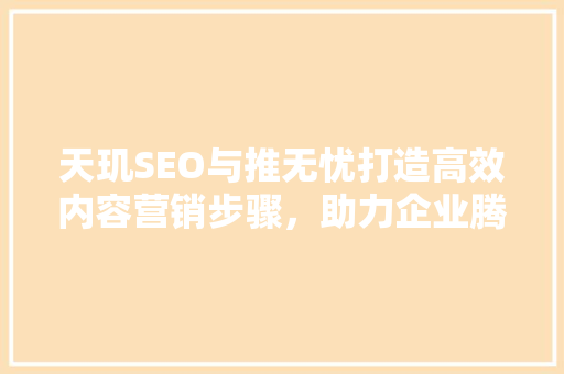 天玑SEO与推无忧打造高效内容营销步骤，助力企业腾飞