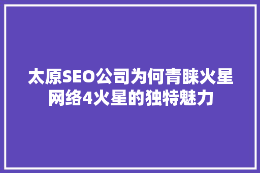太原SEO公司为何青睐火星网络4火星的独特魅力