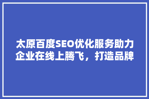 太原百度SEO优化服务助力企业在线上腾飞，打造品牌新高度