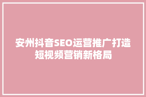 安州抖音SEO运营推广打造短视频营销新格局